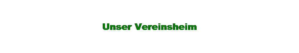 Textfeld: Unser Vereinsheim
