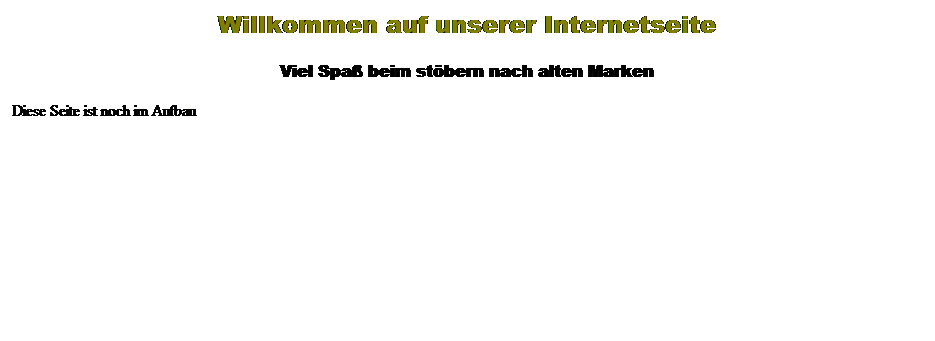 Textfeld: Willkommen auf unserer Internetseite
Viel Spa beim stbern nach alten Marken
Diese Seite ist noch im Aufbau
 
